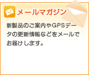 メールマガジン新製品のご案内やGPSデータの更新情報などをメールでお届けします。