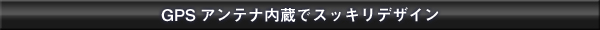 GPSアンテナ内蔵でスッキリデザイン