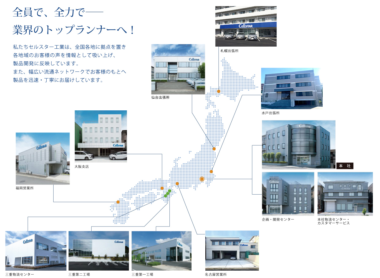 全員で、全力で―業界のトップランナーへ!私たちセルスター工業は、全国各地に拠点を置き各地域のお客様の声を情報として吸い上げ、製品開発に反映しています。また、幅広い流通ネットワークでお客様のもとへ製品を迅速・丁寧にお届けしています。