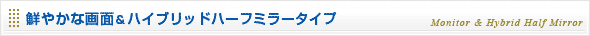 鮮やかな画面＆ハイブリッドハーフミラータイプ