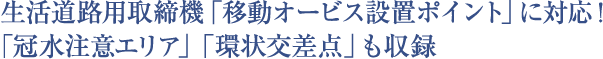 生活道路用取締機「移動オービス設置ポイント」に対応!「冠水注意エリア」「環状交差点」も収録