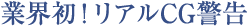 業界初!リアルCG警告