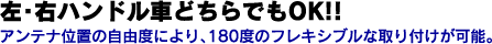 左・右ハンドル車どちらでもOK!!アンテナ位置の自由度により、180度のフレキシブルな取り付けが可能。