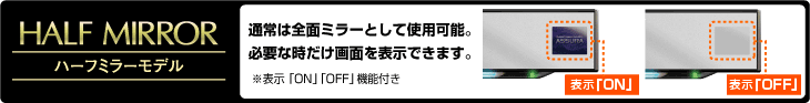 ハーフミラーモデル 通常は全面ミラーとして使用可能。必要な時だけ画面を表示できます。